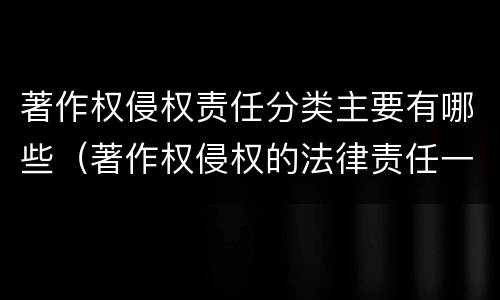 著作权侵权责任分类主要有哪些（著作权侵权的法律责任一般分为）