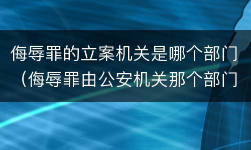 侮辱罪的立案机关是哪个部门（侮辱罪由公安机关那个部门立案）