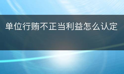 单位行贿不正当利益怎么认定