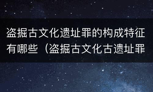 盗掘古文化遗址罪的构成特征有哪些（盗掘古文化古遗址罪）