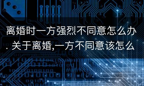 离婚时一方强烈不同意怎么办. 关于离婚,一方不同意该怎么办