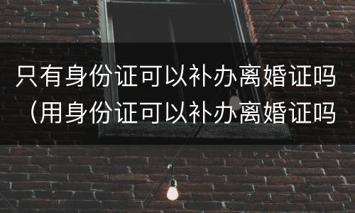 只有身份证可以补办离婚证吗（用身份证可以补办离婚证吗）