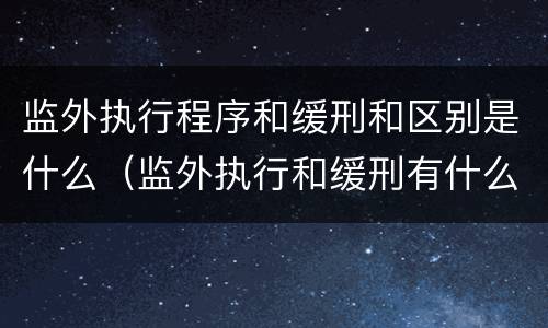 监外执行程序和缓刑和区别是什么（监外执行和缓刑有什么区别吗）