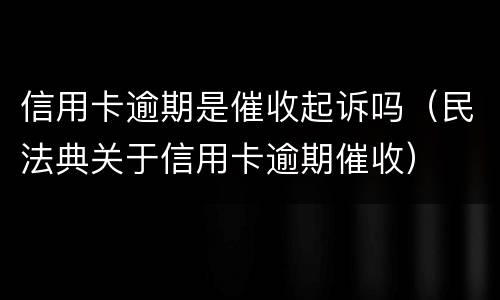 信用卡逾期是催收起诉吗（民法典关于信用卡逾期催收）