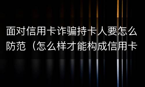 面对信用卡诈骗持卡人要怎么防范（怎么样才能构成信用卡诈骗）