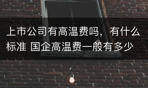 上市公司有高温费吗，有什么标准 国企高温费一般有多少