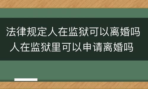 法律规定人在监狱可以离婚吗 人在监狱里可以申请离婚吗