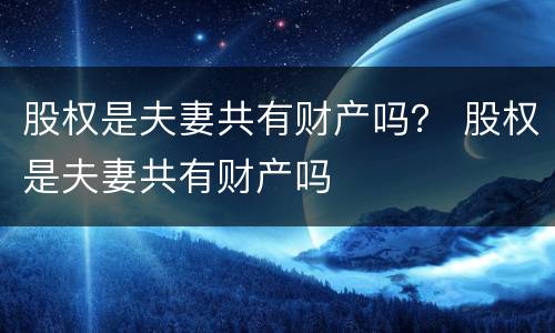 股权是夫妻共有财产吗？ 股权是夫妻共有财产吗