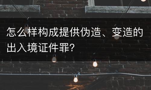 怎么样构成提供伪造、变造的出入境证件罪？