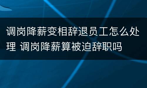 调岗降薪变相辞退员工怎么处理 调岗降薪算被迫辞职吗