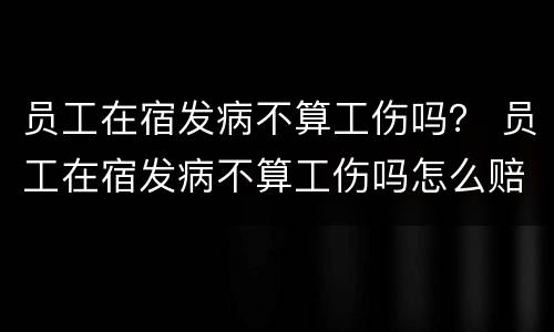 员工在宿发病不算工伤吗？ 员工在宿发病不算工伤吗怎么赔偿