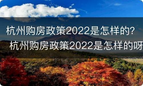 杭州购房政策2022是怎样的？ 杭州购房政策2022是怎样的呀