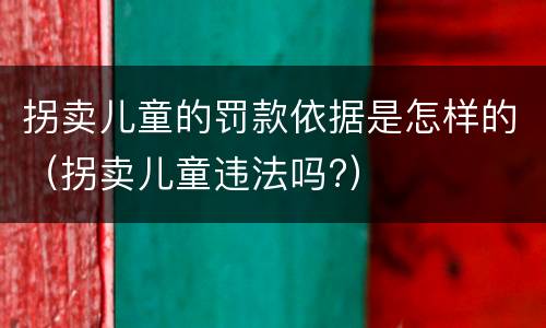 拐卖儿童的罚款依据是怎样的（拐卖儿童违法吗?）