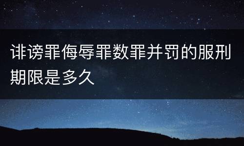 诽谤罪侮辱罪数罪并罚的服刑期限是多久