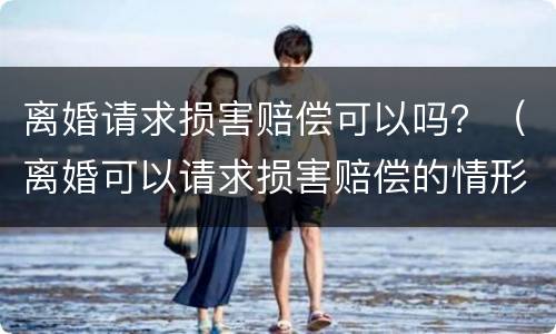 离婚请求损害赔偿可以吗？（离婚可以请求损害赔偿的情形）