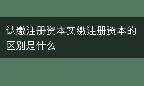 认缴注册资本实缴注册资本的区别是什么