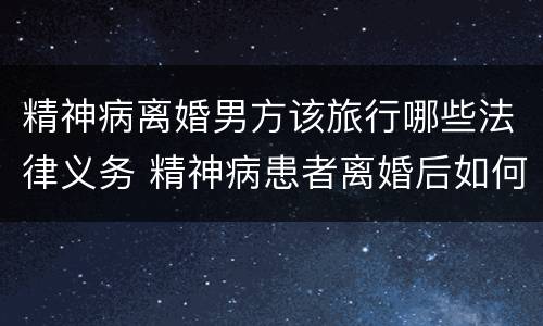 精神病离婚男方该旅行哪些法律义务 精神病患者离婚后如何安排