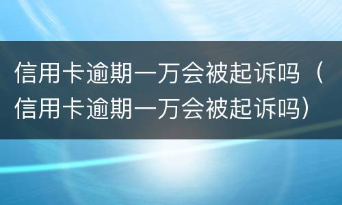 信用卡逾期一万会被起诉吗（信用卡逾期一万会被起诉吗）