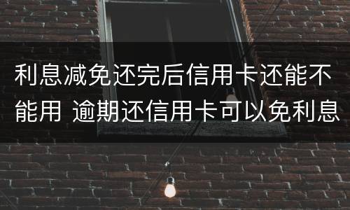 利息减免还完后信用卡还能不能用 逾期还信用卡可以免利息吗