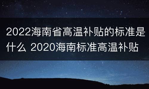 2022海南省高温补贴的标准是什么 2020海南标准高温补贴