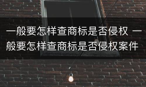 一般要怎样查商标是否侵权 一般要怎样查商标是否侵权案件