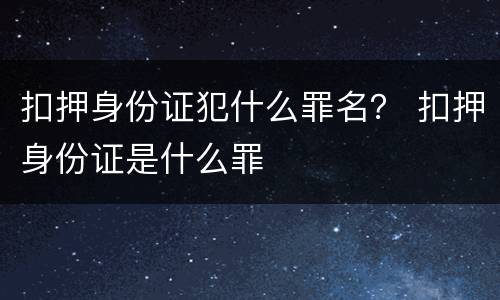 扣押身份证犯什么罪名？ 扣押身份证是什么罪