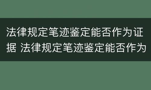 法律规定笔迹鉴定能否作为证据 法律规定笔迹鉴定能否作为证据使用