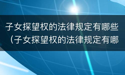 子女探望权的法律规定有哪些（子女探望权的法律规定有哪些内容）