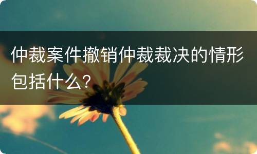 仲裁案件撤销仲裁裁决的情形包括什么？