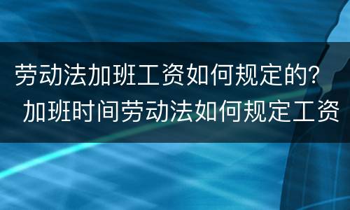 劳动法加班工资如何规定的？ 加班时间劳动法如何规定工资