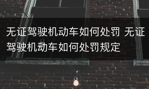 无证驾驶机动车如何处罚 无证驾驶机动车如何处罚规定