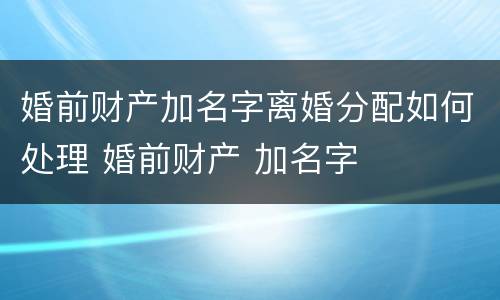 婚前财产加名字离婚分配如何处理 婚前财产 加名字