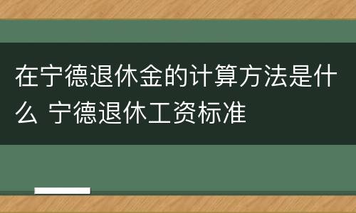 在宁德退休金的计算方法是什么 宁德退休工资标准