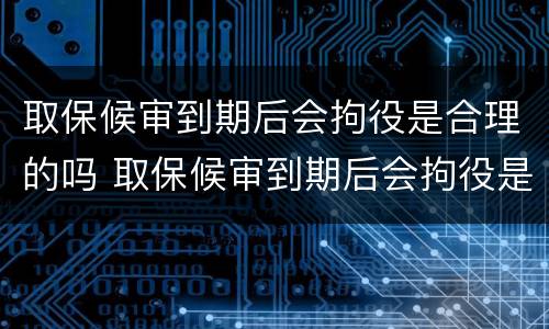 取保候审到期后会拘役是合理的吗 取保候审到期后会拘役是合理的吗怎么办