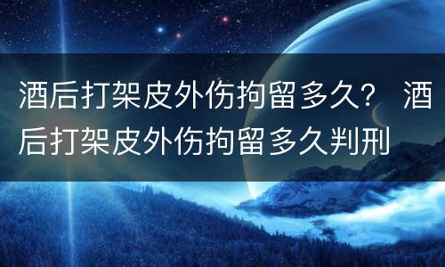 酒后打架皮外伤拘留多久？ 酒后打架皮外伤拘留多久判刑