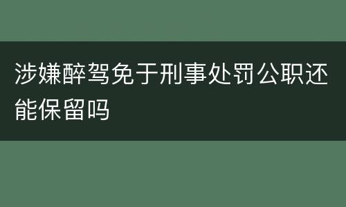 涉嫌醉驾免于刑事处罚公职还能保留吗