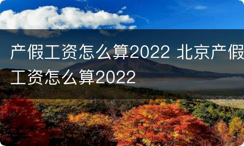 产假工资怎么算2022 北京产假工资怎么算2022