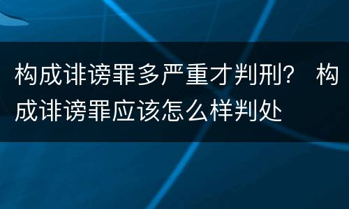 构成诽谤罪多严重才判刑？ 构成诽谤罪应该怎么样判处