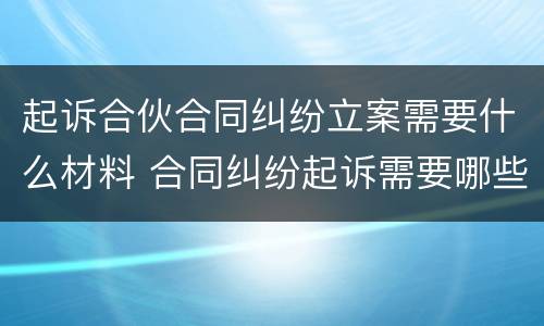 起诉合伙合同纠纷立案需要什么材料 合同纠纷起诉需要哪些材料