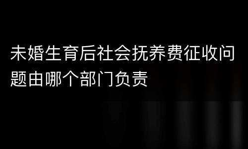 未婚生育后社会抚养费征收问题由哪个部门负责