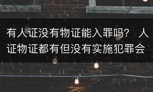 有人证没有物证能入罪吗？ 人证物证都有但没有实施犯罪会怎么办