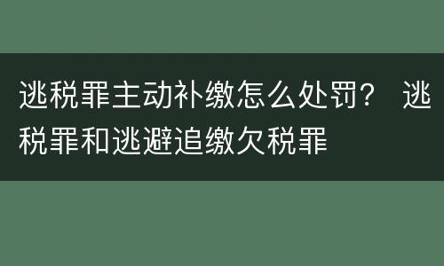 逃税罪主动补缴怎么处罚？ 逃税罪和逃避追缴欠税罪