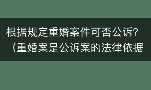 根据规定重婚案件可否公诉？（重婚案是公诉案的法律依据）