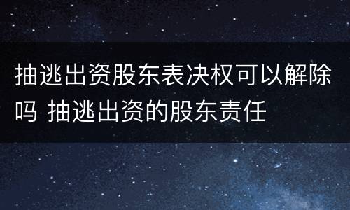 抽逃出资股东表决权可以解除吗 抽逃出资的股东责任