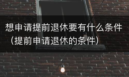 想申请提前退休要有什么条件（提前申请退休的条件）