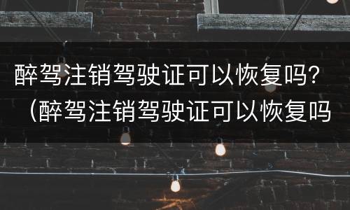 醉驾注销驾驶证可以恢复吗？（醉驾注销驾驶证可以恢复吗怎么处理）