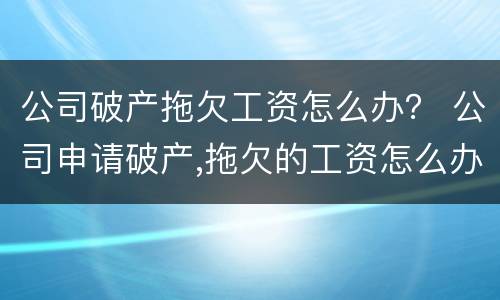 公司破产拖欠工资怎么办？ 公司申请破产,拖欠的工资怎么办