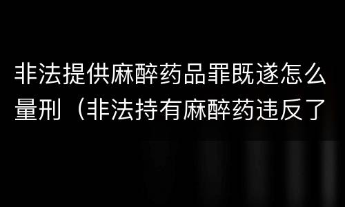 非法提供麻醉药品罪既遂怎么量刑（非法持有麻醉药违反了什么法律）