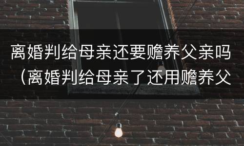 离婚判给母亲还要赡养父亲吗（离婚判给母亲了还用赡养父亲吗）