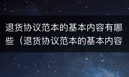 退货协议范本的基本内容有哪些（退货协议范本的基本内容有哪些要求）